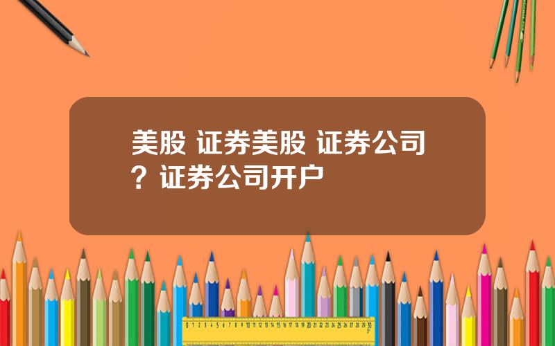 美股 证券美股 证券公司？证券公司开户